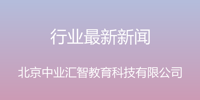 行业最新新闻 - 北京中业汇智教育科技有限公司