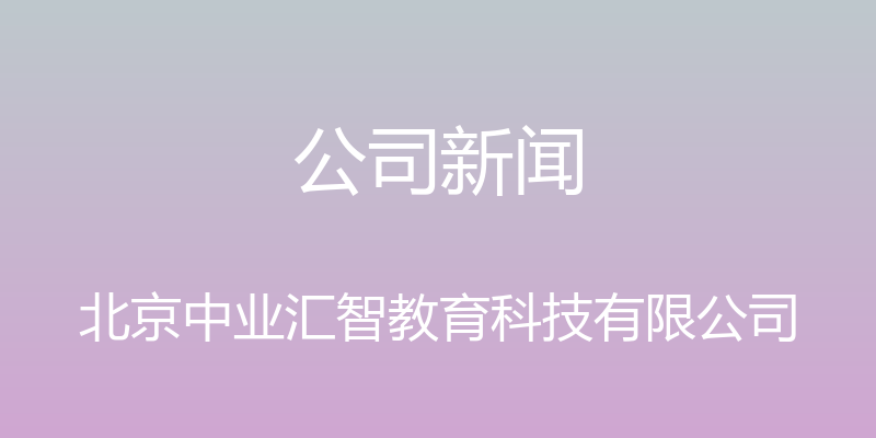 公司新闻 - 北京中业汇智教育科技有限公司