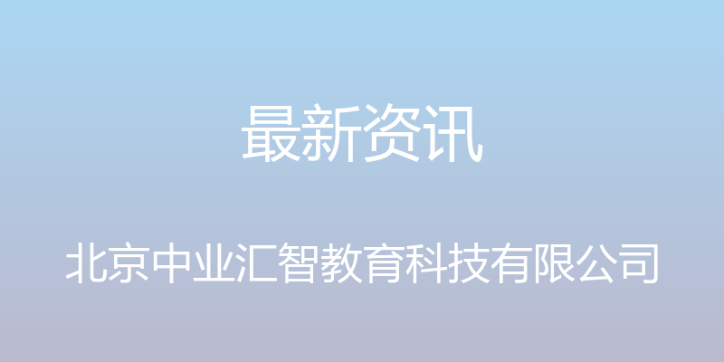 最新资讯 - 北京中业汇智教育科技有限公司